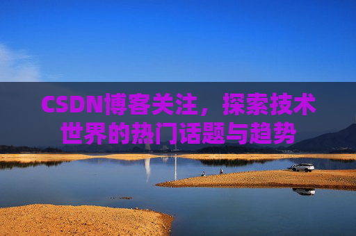 CSDN博客关注，探索技术世界的热门话题与趋势